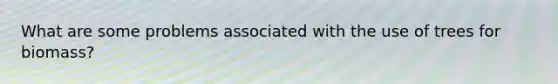 What are some problems associated with the use of trees for biomass?