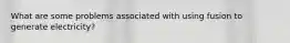 What are some problems associated with using fusion to generate electricity?