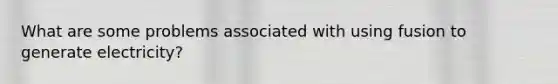 What are some problems associated with using fusion to generate electricity?
