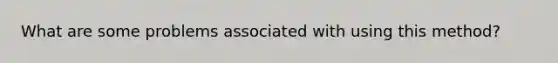 What are some problems associated with using this method?