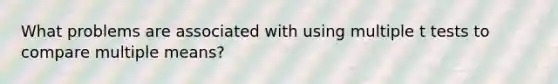 What problems are associated with using multiple t tests to compare multiple means?
