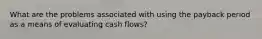 What are the problems associated with using the payback period as a means of evaluating cash flows?