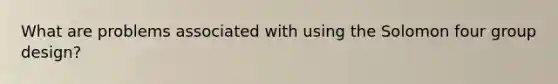 What are problems associated with using the Solomon four group design?