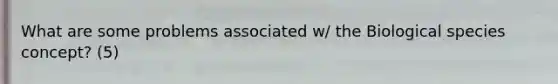 What are some problems associated w/ the Biological species concept? (5)