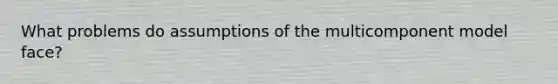 What problems do assumptions of the multicomponent model face?