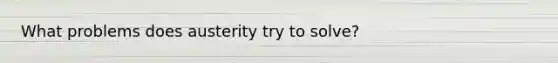 What problems does austerity try to solve?