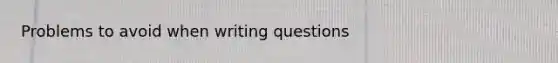 Problems to avoid when writing questions