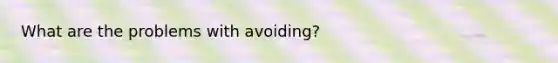 What are the problems with avoiding?