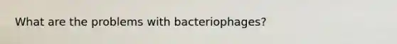 What are the problems with bacteriophages?