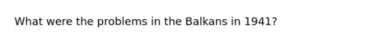 What were the problems in the Balkans in 1941?