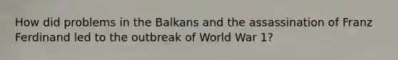 How did problems in the Balkans and the assassination of Franz Ferdinand led to the outbreak of World War 1?