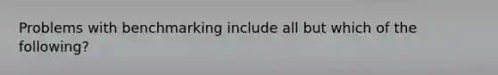 Problems with benchmarking include all but which of the following?