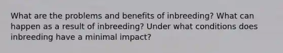 What are the problems and benefits of inbreeding? What can happen as a result of inbreeding? Under what conditions does inbreeding have a minimal impact?