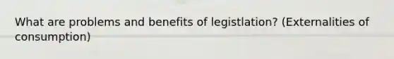 What are problems and benefits of legistlation? (Externalities of consumption)