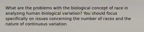 What are the problems with the biological concept of race in analyzing human biological variation? You should focus specifically on issues concerning the number of races and the nature of continuous variation