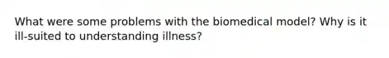 What were some problems with the biomedical model? Why is it ill-suited to understanding illness?