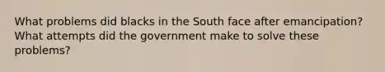 What problems did blacks in the South face after emancipation? What attempts did the government make to solve these problems?