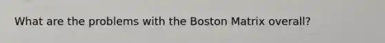 What are the problems with the Boston Matrix overall?