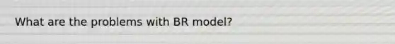 What are the problems with BR model?