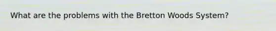 What are the problems with the Bretton Woods System?