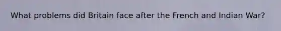 What problems did Britain face after the French and Indian War?