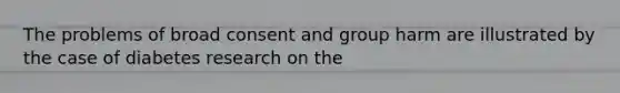 The problems of broad consent and group harm are illustrated by the case of diabetes research on the