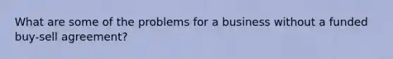 What are some of the problems for a business without a funded buy-sell agreement?