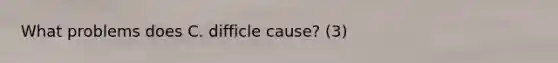 What problems does C. difficle cause? (3)