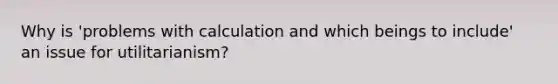 Why is 'problems with calculation and which beings to include' an issue for utilitarianism?