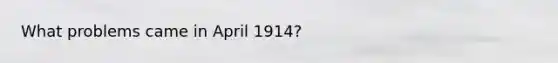 What problems came in April 1914?