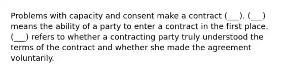 Problems with capacity and consent make a contract (___). (___) means the ability of a party to enter a contract in the first place. (___) refers to whether a contracting party truly understood the terms of the contract and whether she made the agreement voluntarily.