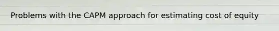 Problems with the CAPM approach for estimating cost of equity