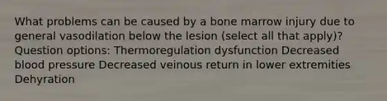 What problems can be caused by a bone marrow injury due to general vasodilation below the lesion (select all that apply)? Question options: Thermoregulation dysfunction Decreased blood pressure Decreased veinous return in lower extremities Dehyration