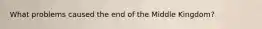 What problems caused the end of the Middle Kingdom?