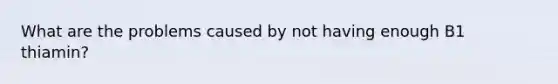 What are the problems caused by not having enough B1 thiamin?