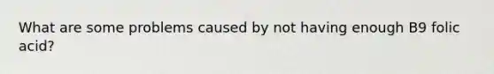 What are some problems caused by not having enough B9 folic acid?