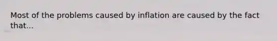 Most of the problems caused by inflation are caused by the fact that...