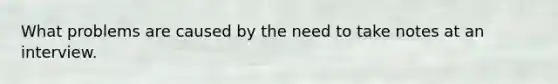 What problems are caused by the need to take notes at an interview.