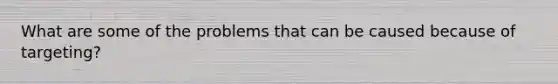 What are some of the problems that can be caused because of targeting?