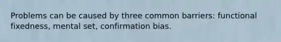 Problems can be caused by three common barriers: functional fixedness, mental set, confirmation bias.