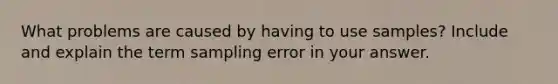 What problems are caused by having to use samples? Include and explain the term sampling error in your answer.