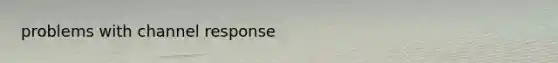 problems with channel response