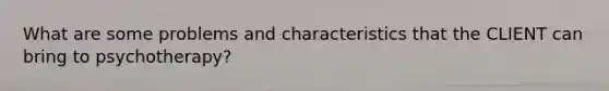 What are some problems and characteristics that the CLIENT can bring to psychotherapy?