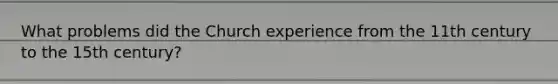 What problems did the Church experience from the 11th century to the 15th century?