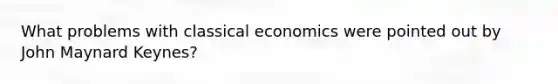 What problems with classical economics were pointed out by John Maynard Keynes?