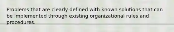 Problems that are clearly defined with known solutions that can be implemented through existing organizational rules and procedures.