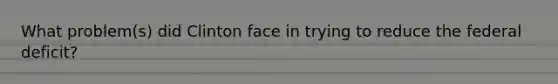 What problem(s) did Clinton face in trying to reduce the federal deficit?