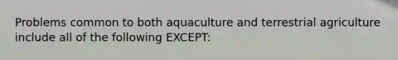 Problems common to both aquaculture and terrestrial agriculture include all of the following EXCEPT: