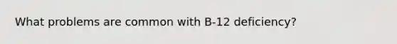 What problems are common with B-12 deficiency?