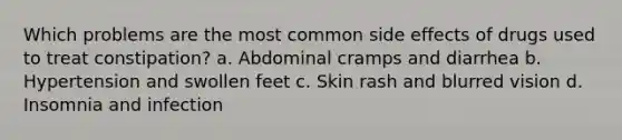 Which problems are the most common side effects of drugs used to treat constipation? a. Abdominal cramps and diarrhea b. Hypertension and swollen feet c. Skin rash and blurred vision d. Insomnia and infection